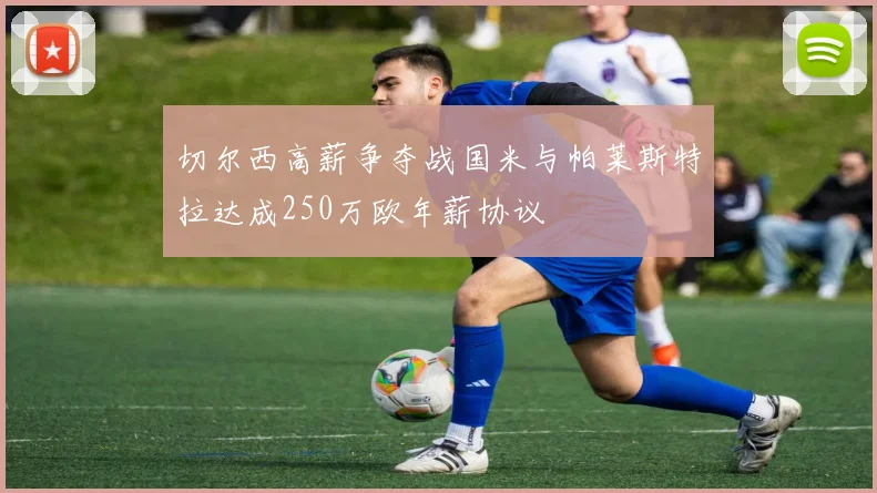 切尔西高薪争夺战国米与帕莱斯特拉达成250万欧年薪协议