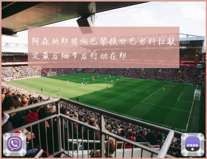 阿森纳即将向巴黎报价巴尔科拉敲定最后细节后行动在即