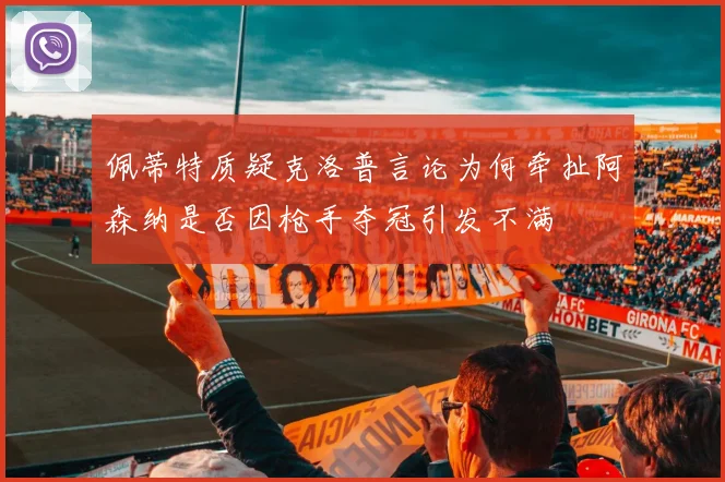佩蒂特质疑克洛普言论为何牵扯阿森纳是否因枪手夺冠引发不满