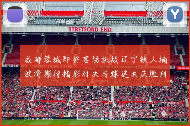 成都蓉城即将客场挑战辽宁铁人楠波湾期待精彩对决与球迷共庆胜利