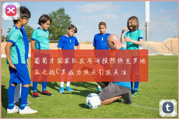 葡萄牙国家队发布海报预热克罗地亚之战C罗成为焦点引发关注