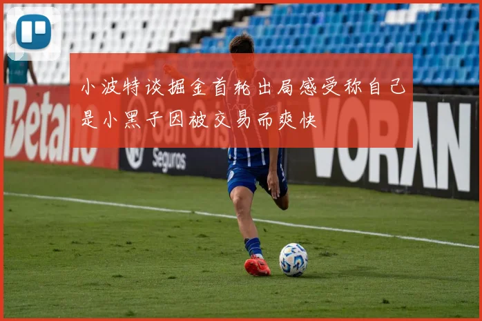 小波特谈掘金首轮出局感受称自己是小黑子因被交易而爽快