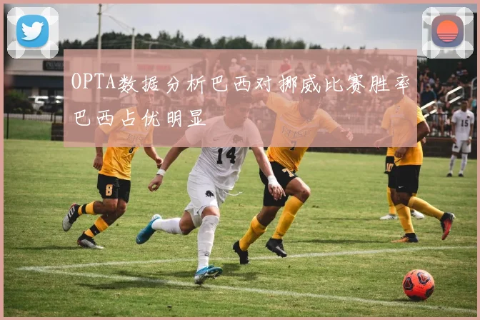 OPTA数据分析巴西对挪威比赛胜率巴西占优明显