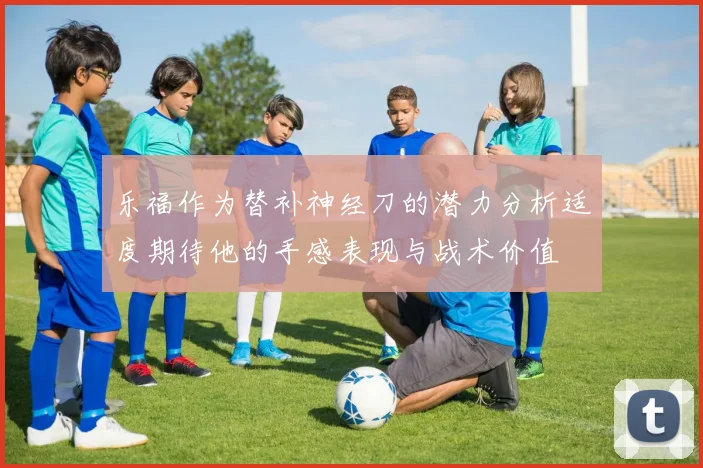 乐福作为替补神经刀的潜力分析适度期待他的手感表现与战术价值