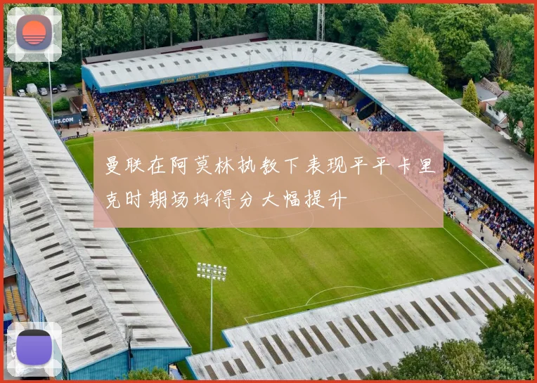 曼联在阿莫林执教下表现平平卡里克时期场均得分大幅提升