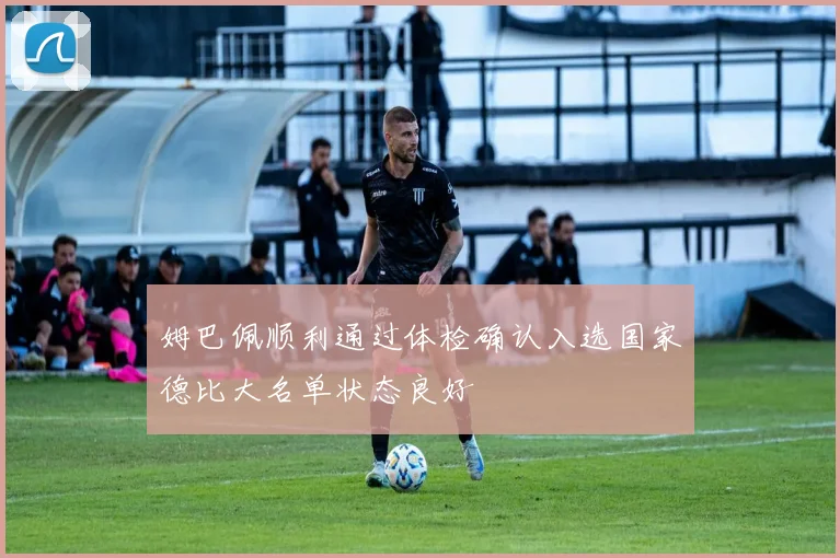姆巴佩顺利通过体检确认入选国家德比大名单状态良好