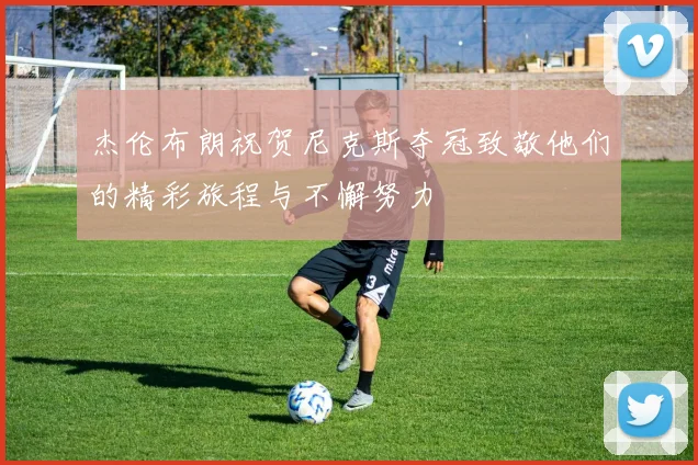 杰伦布朗祝贺尼克斯夺冠致敬他们的精彩旅程与不懈努力