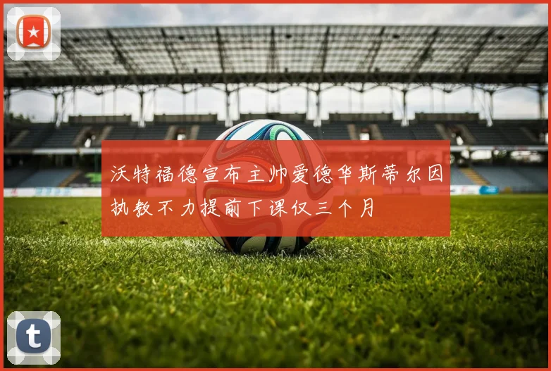 沃特福德宣布主帅爱德华斯蒂尔因执教不力提前下课仅三个月