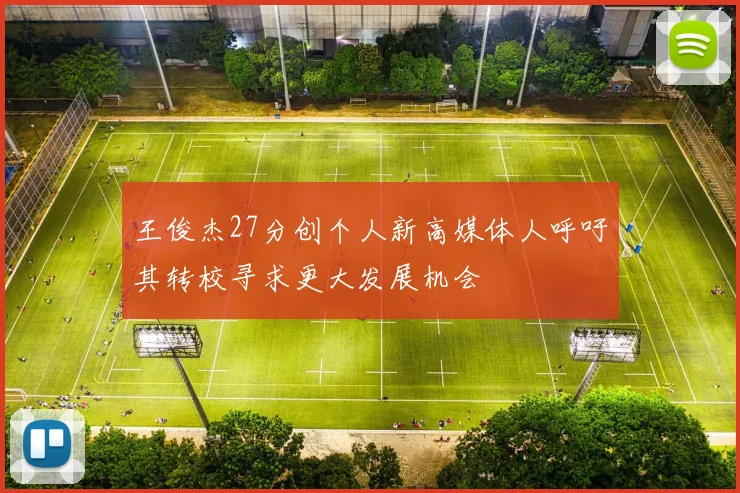 王俊杰27分创个人新高媒体人呼吁其转校寻求更大发展机会