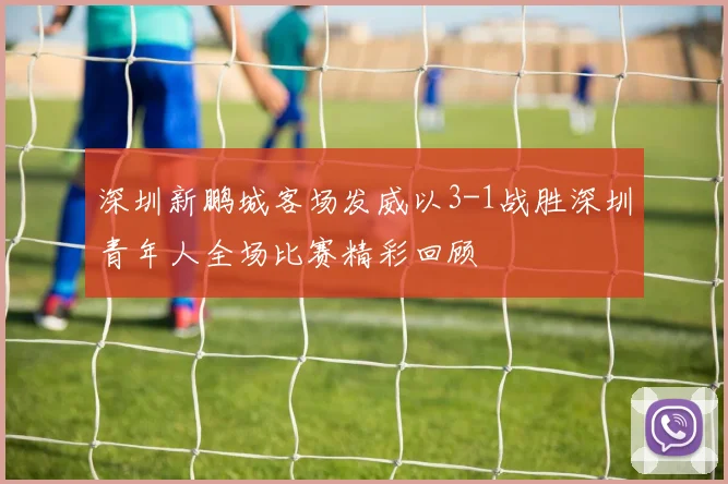 深圳新鹏城客场发威以3-1战胜深圳青年人全场比赛精彩回顾