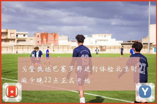 戈登抵达巴塞罗那进行体检北京时间今晚22点正式开始