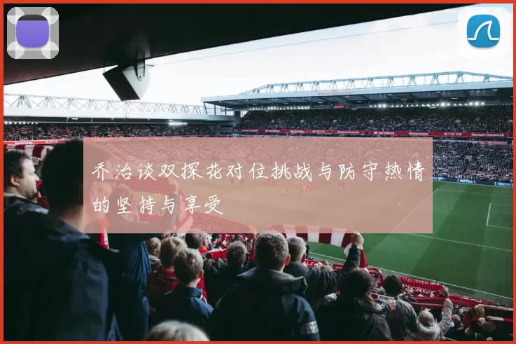 乔治谈双探花对位挑战与防守热情的坚持与享受