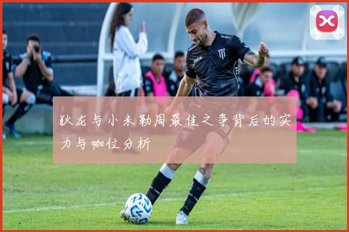 狄龙与小米勒周最佳之争背后的实力与咖位分析