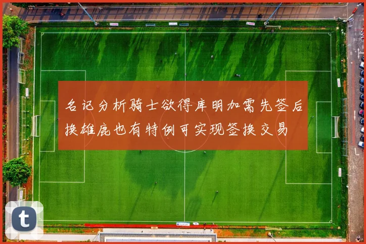 名记分析骑士欲得库明加需先签后换雄鹿也有特例可实现签换交易