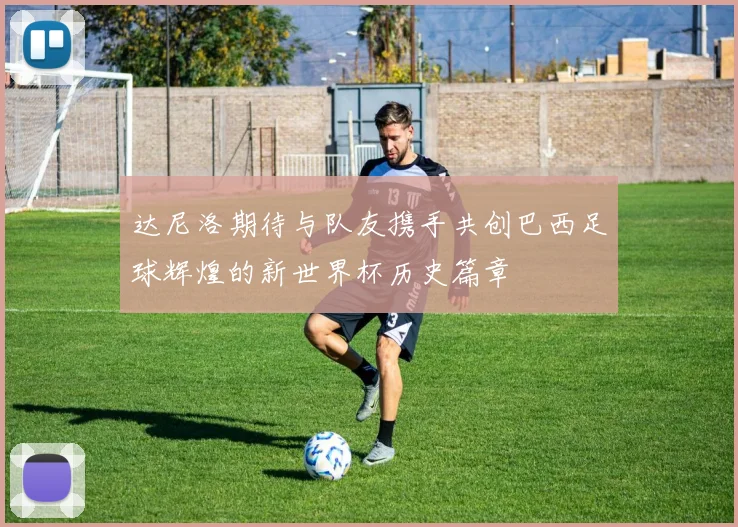 达尼洛期待与队友携手共创巴西足球辉煌的新世界杯历史篇章