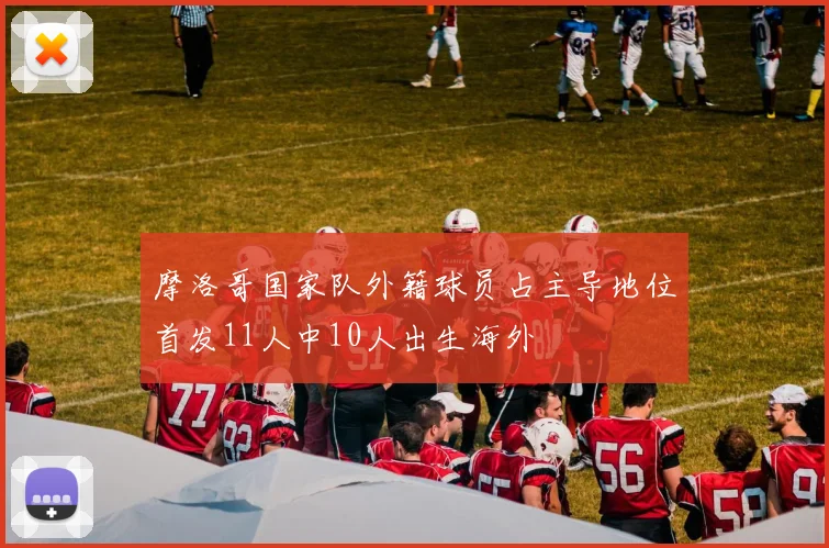 摩洛哥国家队外籍球员占主导地位首发11人中10人出生海外