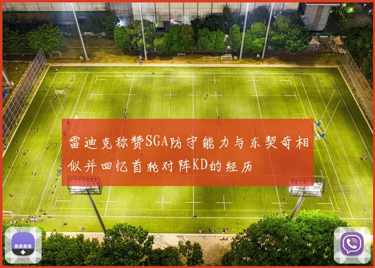 雷迪克称赞SGA防守能力与东契奇相似并回忆首轮对阵KD的经历