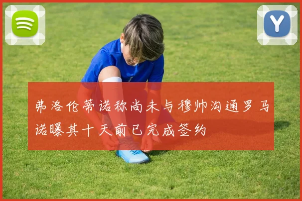 弗洛伦蒂诺称尚未与穆帅沟通罗马诺曝其十天前已完成签约