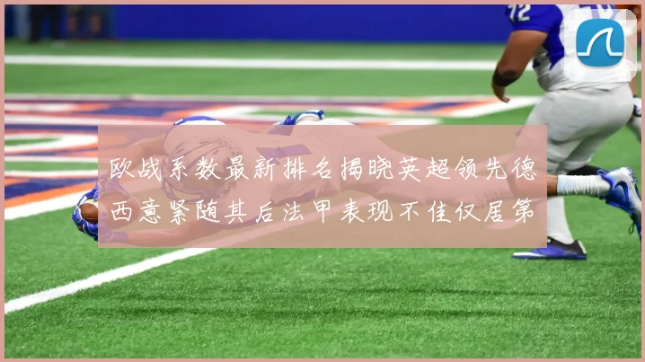 欧战系数最新排名揭晓英超领先德西意紧随其后法甲表现不佳仅居第八